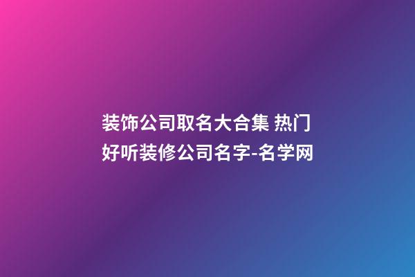 装饰公司取名大合集 热门好听装修公司名字-名学网-第1张-公司起名-玄机派